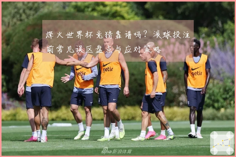 烽火世界杯竞猜靠谱吗？滚球投注前常见误区盘点与应对策略