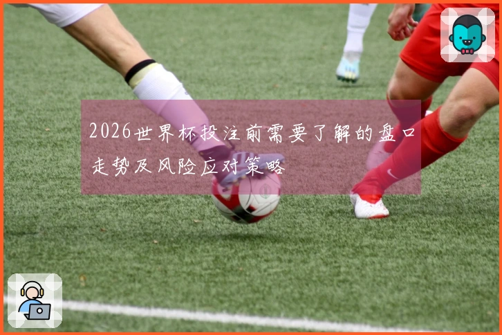 2026世界杯投注前需要了解的盘口走势及风险应对策略