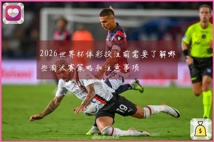 2026世界杯体彩投注前需要了解哪些淘汰赛策略和注意事项