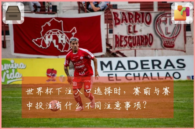 世界杯下注入口选择时，赛前与赛中投注有什么不同注意事项？