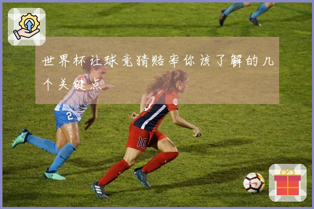 世界杯让球竞猜赔率你该了解的几个关键点