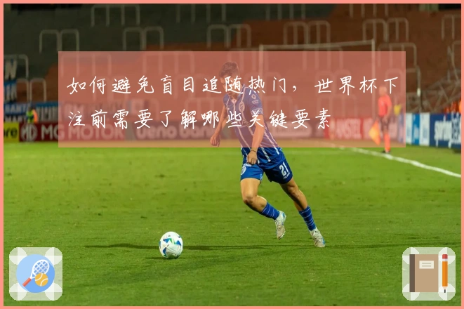 如何避免盲目追随热门，世界杯下注前需要了解哪些关键要素