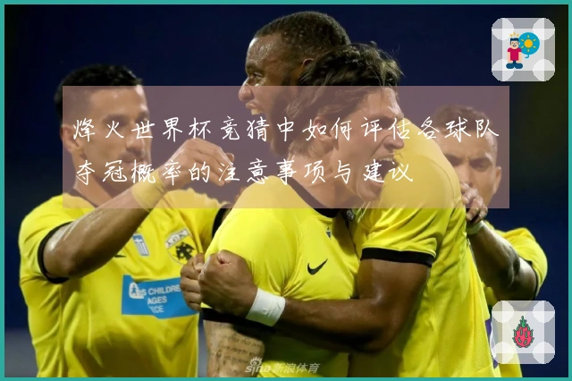 烽火世界杯竞猜中如何评估各球队夺冠概率的注意事项与建议