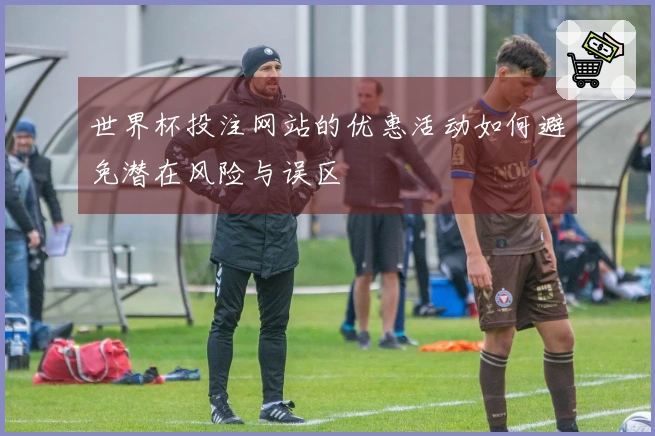 世界杯投注网站的优惠活动如何避免潜在风险与误区