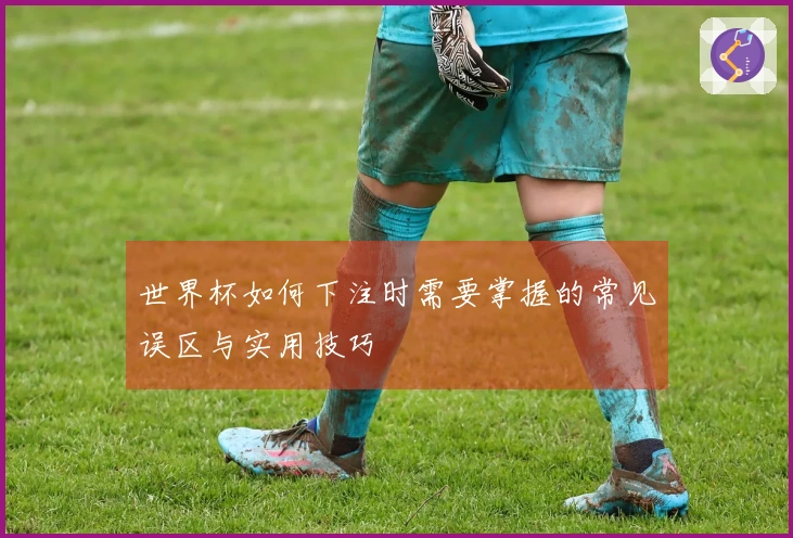 世界杯如何下注时需要掌握的常见误区与实用技巧