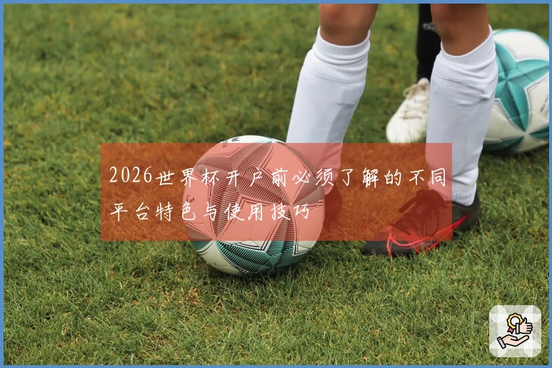 2026世界杯开户前必须了解的不同平台特色与使用技巧