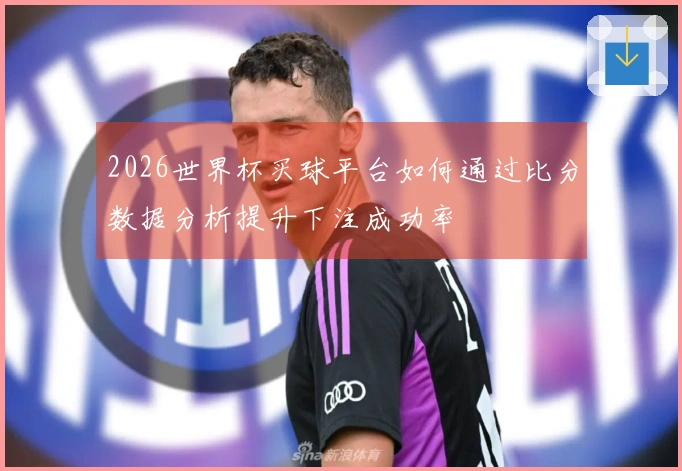 2026世界杯买球平台如何通过比分数据分析提升下注成功率