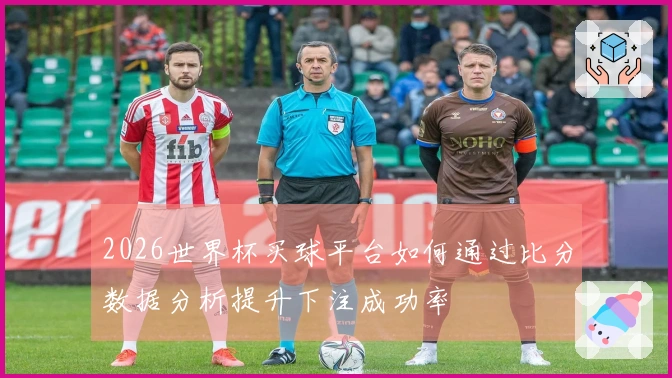2026世界杯买球平台如何通过比分数据分析提升下注成功率