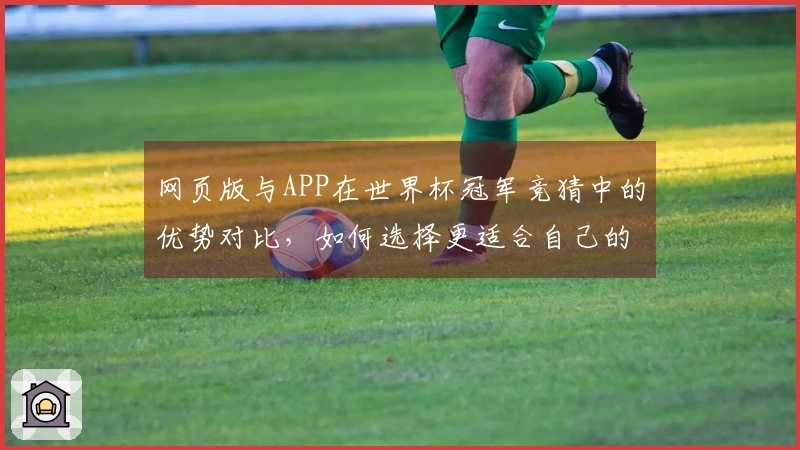 网页版与APP在世界杯冠军竞猜中的优势对比，如何选择更适合自己的平台？