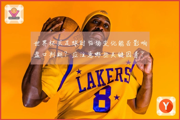 世界杯买足球时临场变化能否影响盘口判断？应注意哪些关键因素？