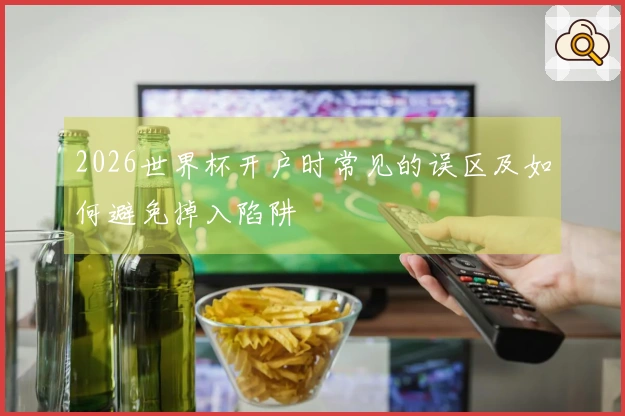 2026世界杯开户时常见的误区及如何避免掉入陷阱