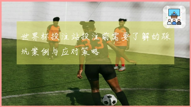 世界杯投注站投注前需要了解的踩坑案例与应对策略