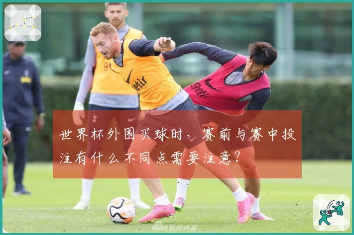 世界杯外围买球时，赛前与赛中投注有什么不同点需要注意？