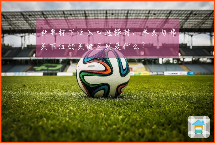 世界杯下注入口选择时，单关与串关下注的关键区别是什么？
