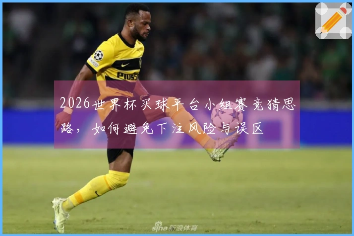 2026世界杯买球平台小组赛竞猜思路，如何避免下注风险与误区