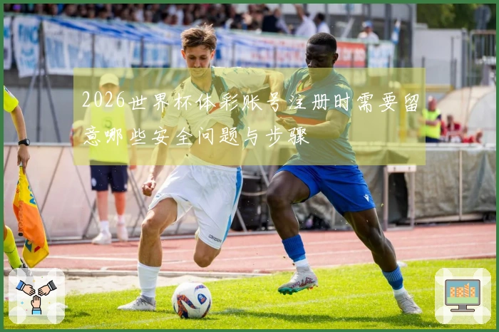 2026世界杯体彩账号注册时需要留意哪些安全问题与步骤