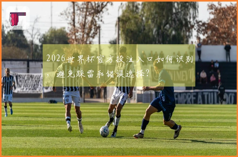 2026世界杯官方投注入口如何识别，避免踩雷和错误选择？