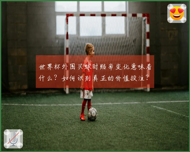 世界杯外围买球时赔率变化意味着什么？如何识别真正的价值投注？