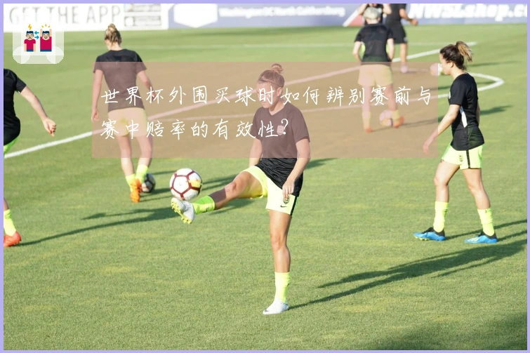 世界杯外围买球时如何辨别赛前与赛中赔率的有效性？