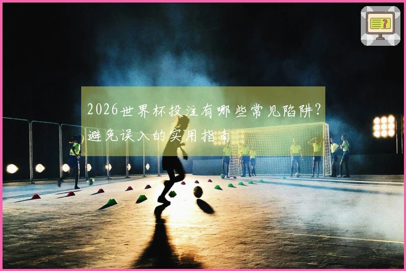 2026世界杯投注有哪些常见陷阱？避免误入的实用指南