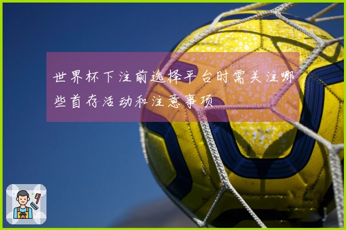 世界杯下注前选择平台时需关注哪些首存活动和注意事项