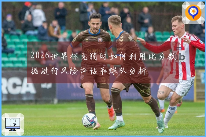 2026世界杯竞猜时如何利用比分数据进行风险评估和球队分析
