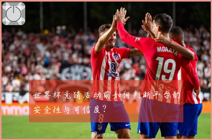 世界杯竞猜活动前如何判断平台的安全性与可信度？