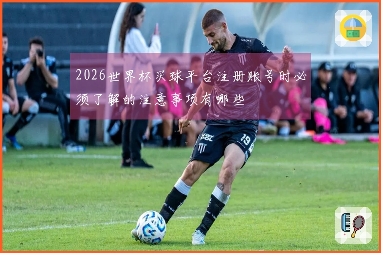 2026世界杯买球平台注册账号时必须了解的注意事项有哪些