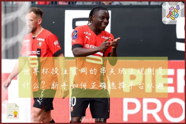 世界杯投注官网的串关玩法规则是什么？新手如何正确选择平台以避免风险？