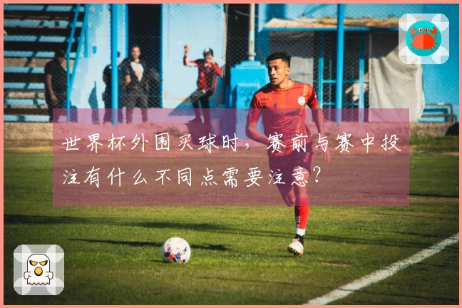 世界杯外围买球时，赛前与赛中投注有什么不同点需要注意？