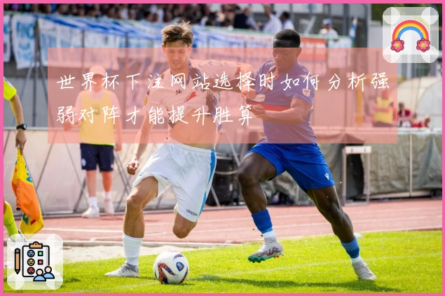 世界杯下注网站选择时如何分析强弱对阵才能提升胜算