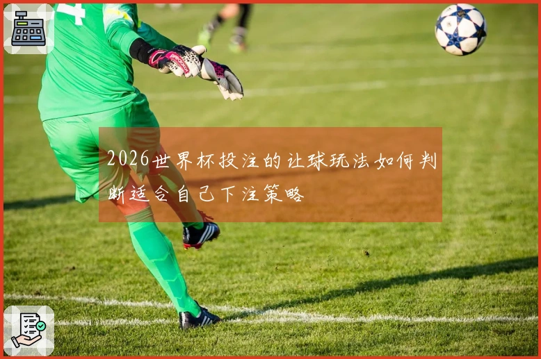 2026世界杯投注的让球玩法如何判断适合自己下注策略