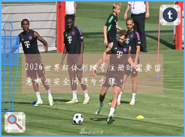 2026世界杯体彩账号注册时需要留意哪些安全问题与步骤
