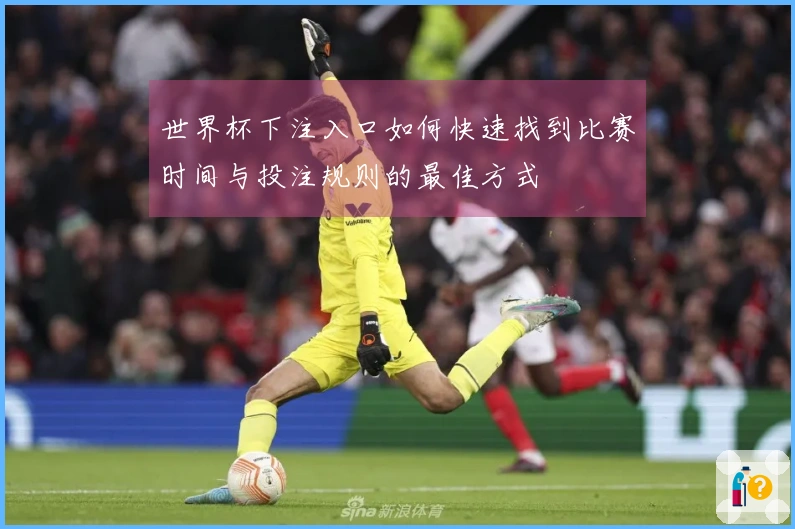 世界杯下注入口如何快速找到比赛时间与投注规则的最佳方式