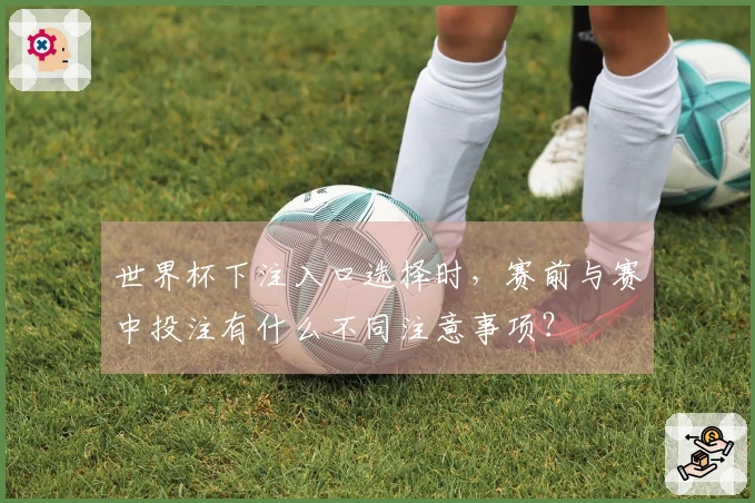 世界杯下注入口选择时，赛前与赛中投注有什么不同注意事项？