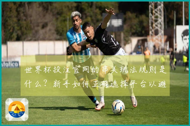 世界杯投注官网的串关玩法规则是什么？新手如何正确选择平台以避免风险？