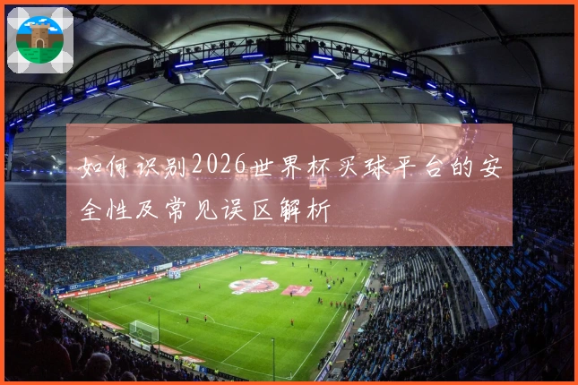 如何识别2026世界杯买球平台的安全性及常见误区解析
