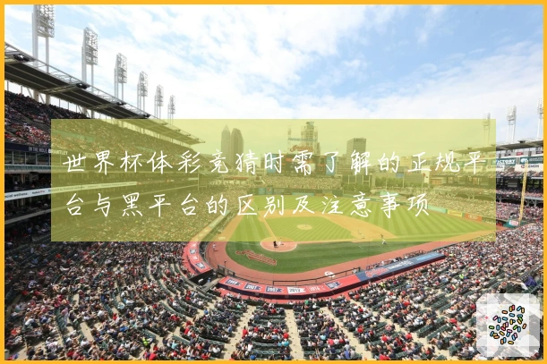 世界杯体彩竞猜时需了解的正规平台与黑平台的区别及注意事项