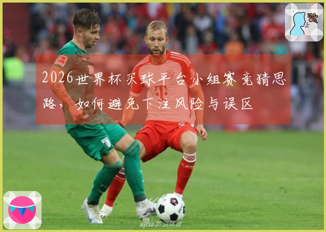 2026世界杯买球平台小组赛竞猜思路，如何避免下注风险与误区
