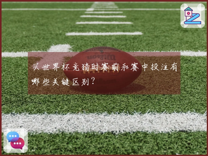 买世界杯竞猜时赛前和赛中投注有哪些关键区别？