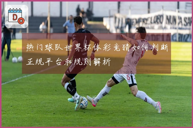 热门球队世界杯体彩竞猜如何判断正规平台和规则解析