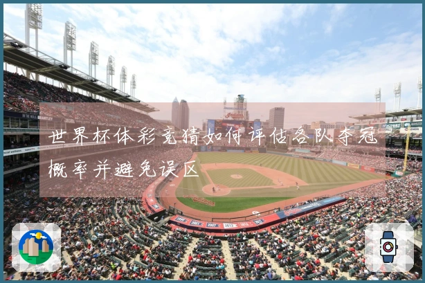 世界杯体彩竞猜如何评估各队夺冠概率并避免误区