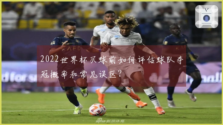 2022世界杯买球前如何评估球队夺冠概率和常见误区？