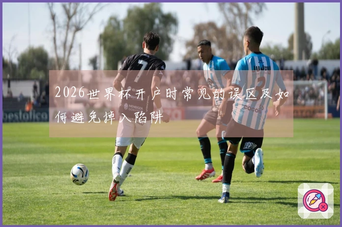 2026世界杯开户时常见的误区及如何避免掉入陷阱