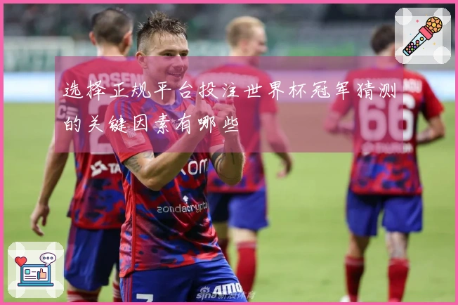 选择正规平台投注世界杯冠军猜测的关键因素有哪些